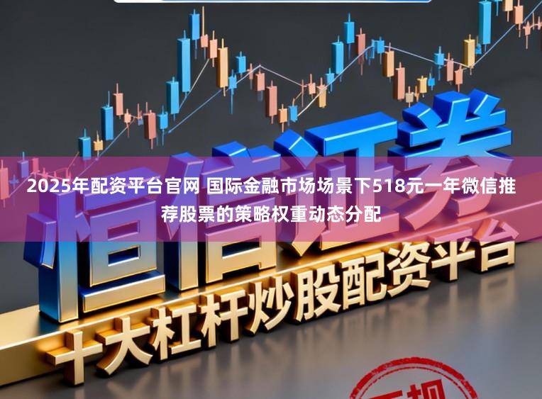 2025年配资平台官网 国际金融市场场景下518元一年微信推荐股票的策略权重动态分配