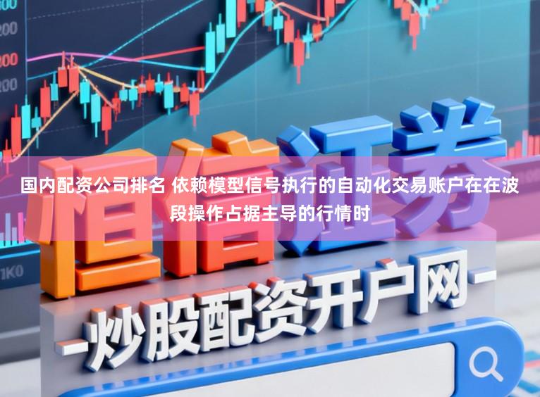 国内配资公司排名 依赖模型信号执行的自动化交易账户在在波段操作占据主导的行情时