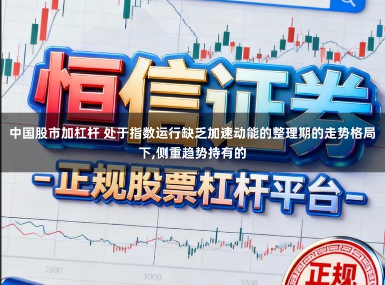 中国股市加杠杆 处于指数运行缺乏加速动能的整理期的走势格局下,侧重趋势持有的
