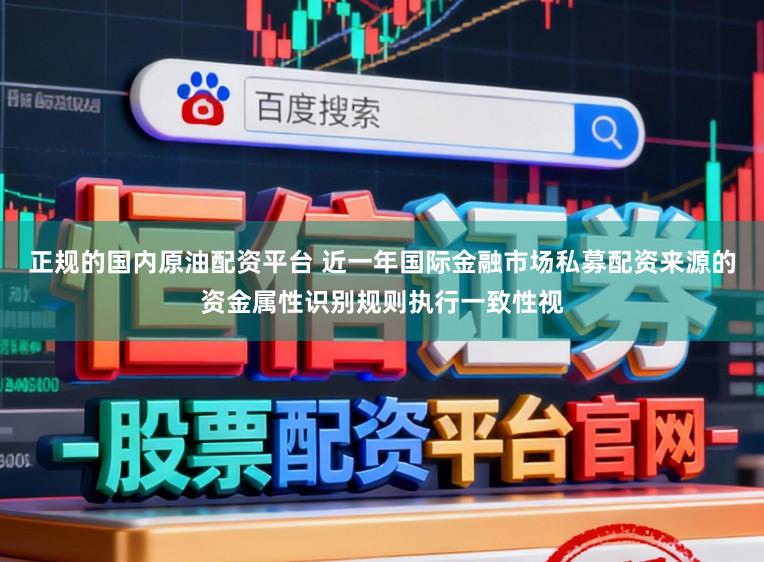 正规的国内原油配资平台 近一年国际金融市场私募配资来源的资金属性识别规则执行一致性视