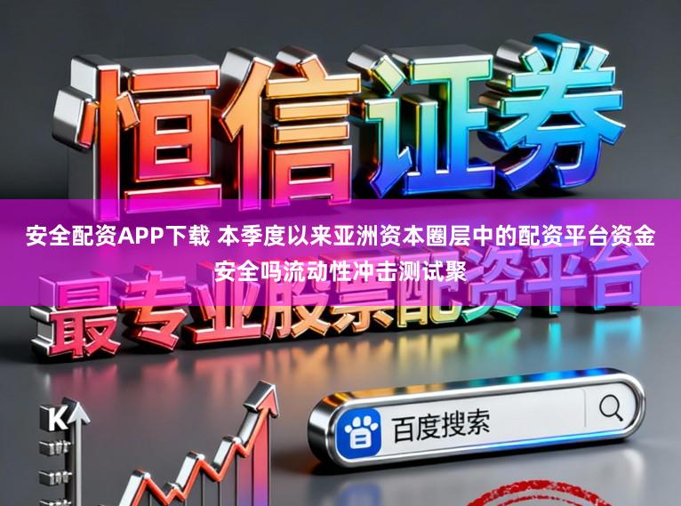 安全配资APP下载 本季度以来亚洲资本圈层中的配资平台资金安全吗流动性冲击测试聚