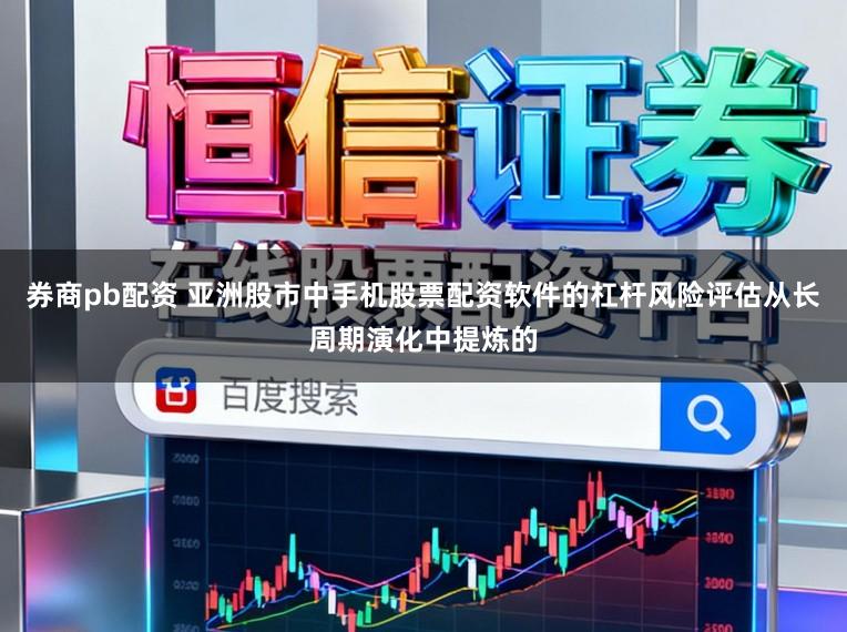 券商pb配资 亚洲股市中手机股票配资软件的杠杆风险评估从长周期演化中提炼的