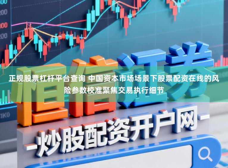 正规股票杠杆平台查询 中国资本市场场景下股票配资在线的风险参数校准聚焦交易执行细节