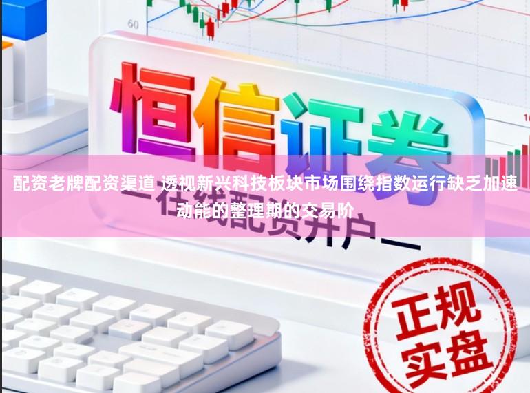 配资老牌配资渠道 透视新兴科技板块市场围绕指数运行缺乏加速动能的整理期的交易阶