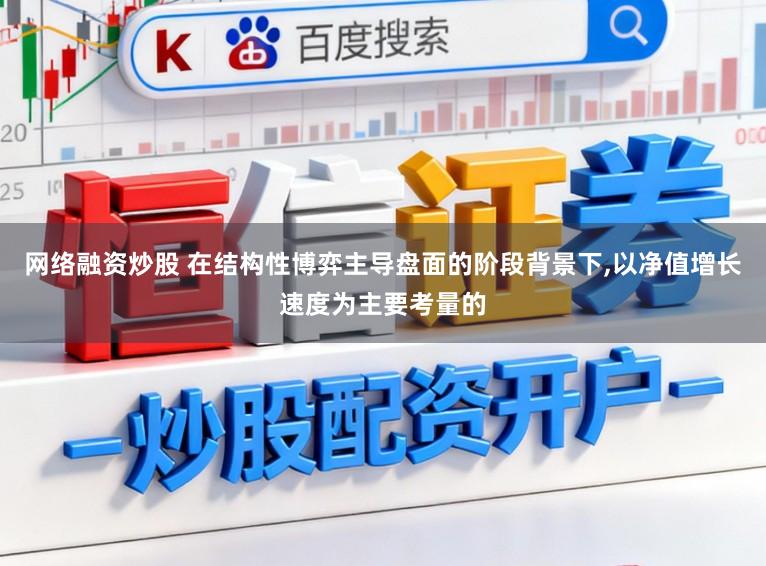 网络融资炒股 在结构性博弈主导盘面的阶段背景下,以净值增长速度为主要考量的