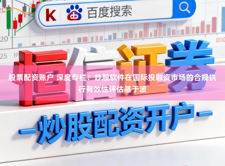 股票配资账户 深度专栏：炒股软件在国际投融资市场的合规执行有效性评估基于波