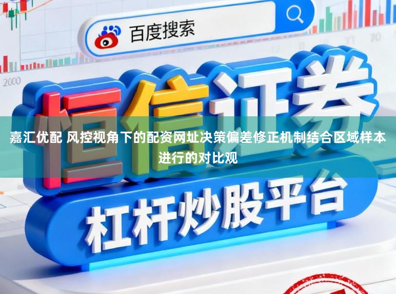 嘉汇优配 风控视角下的配资网址决策偏差修正机制结合区域样本进行的对比观