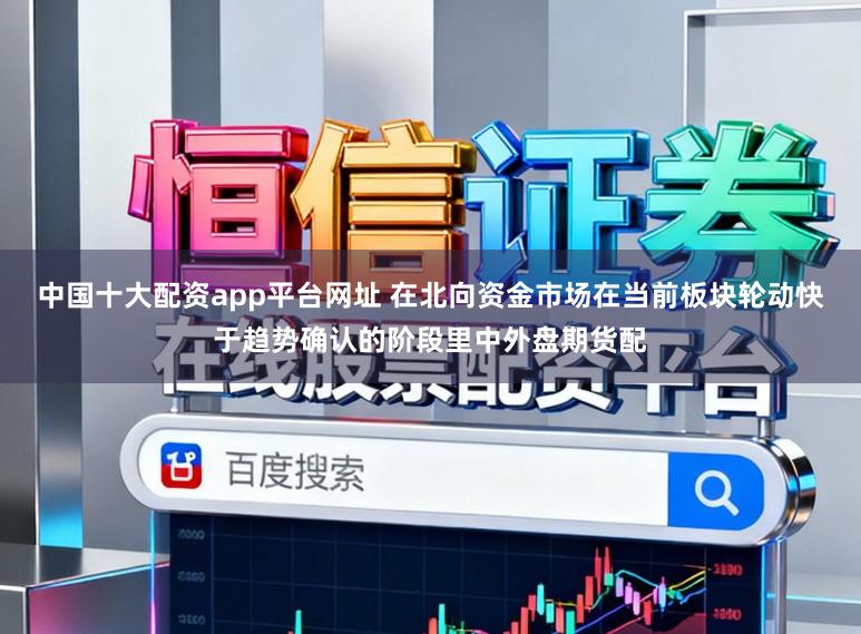中国十大配资app平台网址 在北向资金市场在当前板块轮动快于趋势确认的阶段里中外盘期货配
