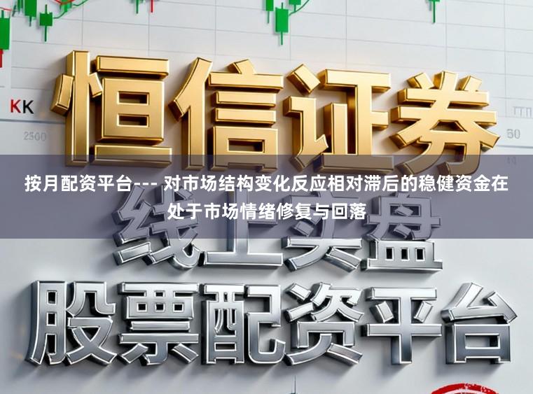 按月配资平台--- 对市场结构变化反应相对滞后的稳健资金在处于市场情绪修复与回落