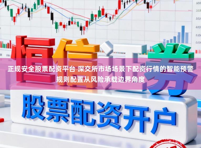 正规安全股票配资平台 深交所市场场景下配资行情的智能预警规则配置从风险承载边界角度