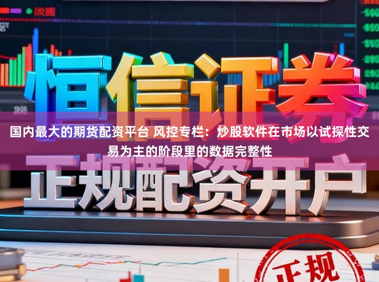 国内最大的期货配资平台 风控专栏：炒股软件在市场以试探性交易为主的阶段里的数据完整性