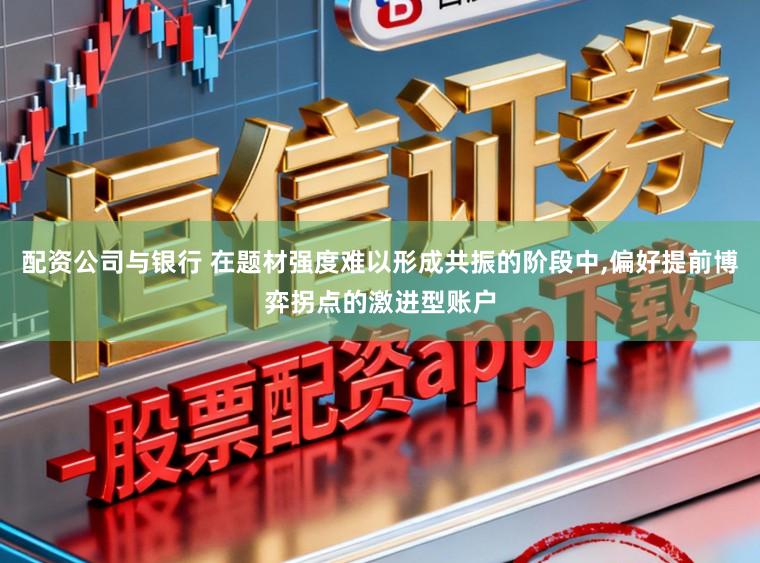 配资公司与银行 在题材强度难以形成共振的阶段中,偏好提前博弈拐点的激进型账户