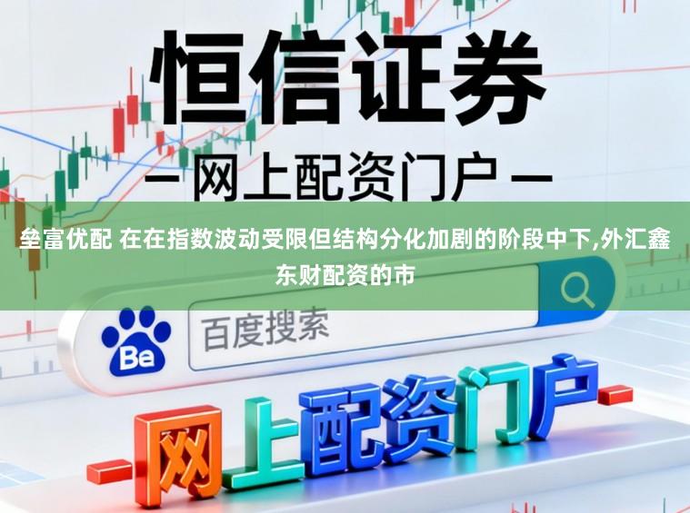 垒富优配 在在指数波动受限但结构分化加剧的阶段中下,外汇鑫东财配资的市