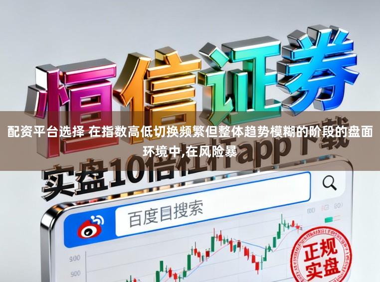配资平台选择 在指数高低切换频繁但整体趋势模糊的阶段的盘面环境中,在风险暴