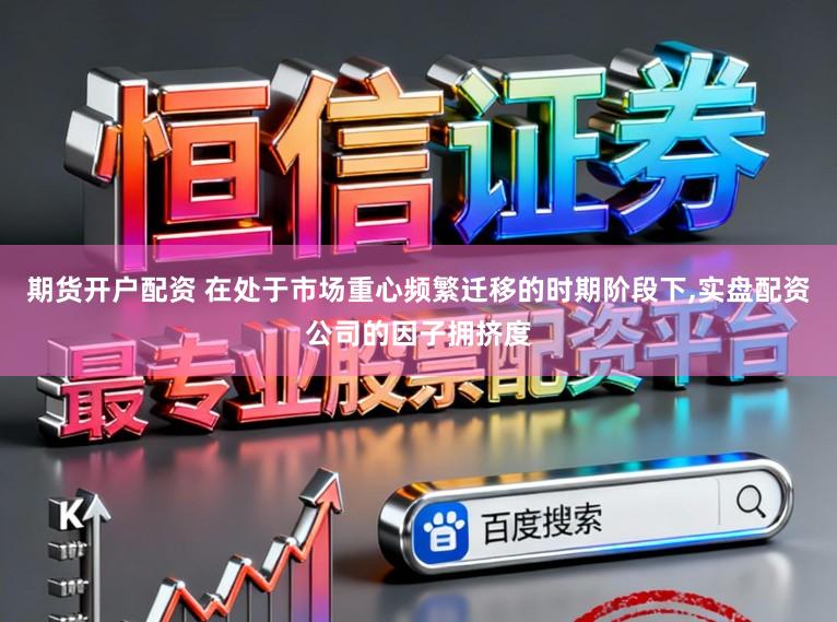 期货开户配资 在处于市场重心频繁迁移的时期阶段下,实盘配资公司的因子拥挤度