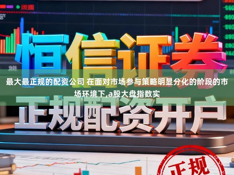 最大最正规的配资公司 在面对市场参与策略明显分化的阶段的市场环境下,a股大盘指数实