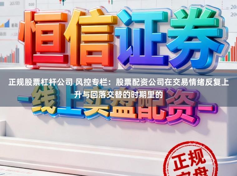 正规股票杠杆公司 风控专栏：股票配资公司在交易情绪反复上升与回落交替的时期里的