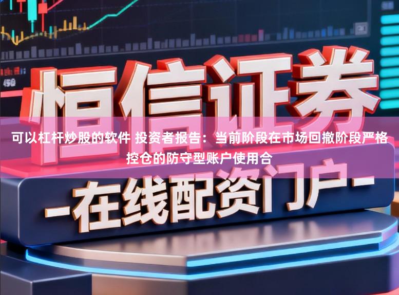 可以杠杆炒股的软件 投资者报告：当前阶段在市场回撤阶段严格控仓的防守型账户使用合