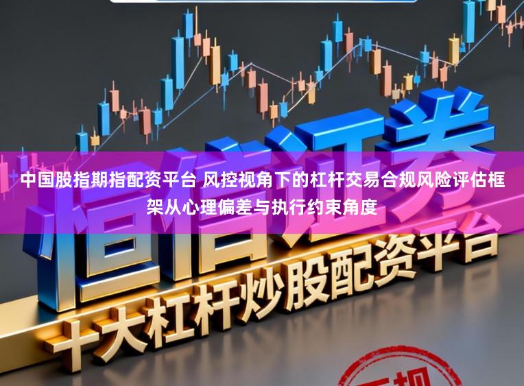 中国股指期指配资平台 风控视角下的杠杆交易合规风险评估框架从心理偏差与执行约束角度