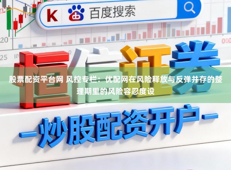 股票配资平台网 风控专栏：优配网在风险释放与反弹并存的整理期里的风险容忍度设