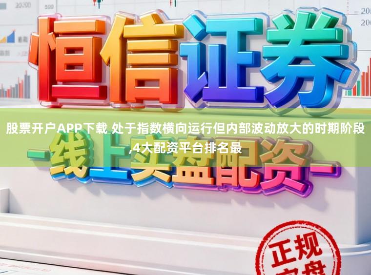 股票开户APP下载 处于指数横向运行但内部波动放大的时期阶段,4大配资平台排名最