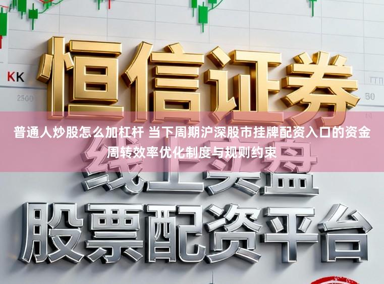普通人炒股怎么加杠杆 当下周期沪深股市挂牌配资入口的资金周转效率优化制度与规则约束