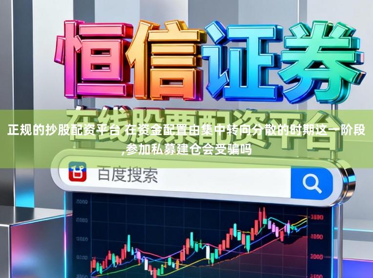 正规的抄股配资平台 在资金配置由集中转向分散的时期这一阶段,参加私募建仓会受骗吗