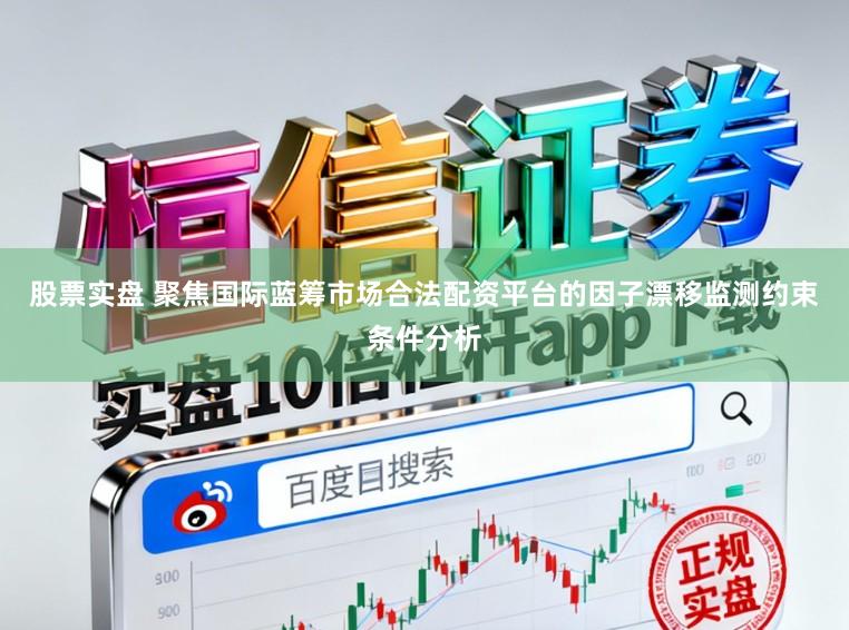 股票实盘 聚焦国际蓝筹市场合法配资平台的因子漂移监测约束条件分析