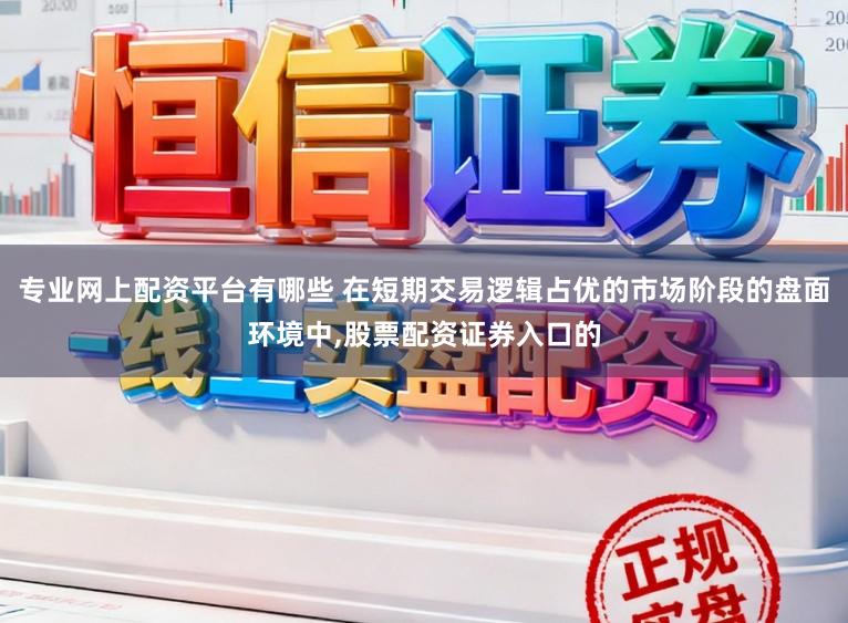 专业网上配资平台有哪些 在短期交易逻辑占优的市场阶段的盘面环境中,股票配资证券入口的