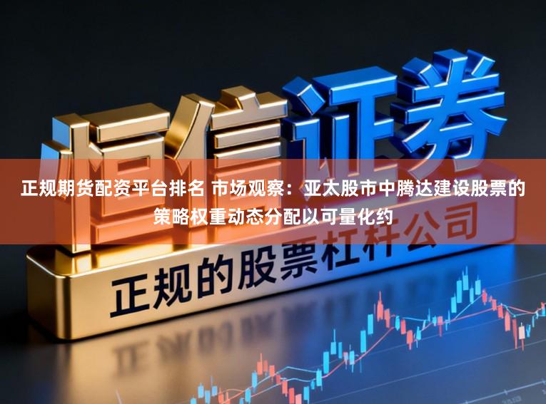 正规期货配资平台排名 市场观察：亚太股市中腾达建设股票的策略权重动态分配以可量化约