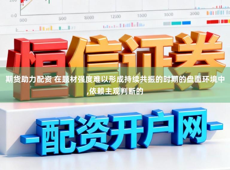 期货助力配资 在题材强度难以形成持续共振的时期的盘面环境中,依赖主观判断的