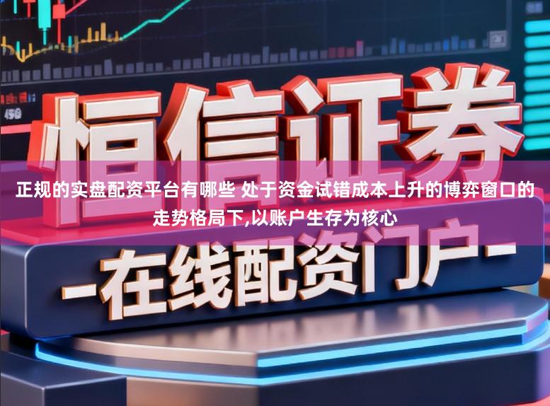 正规的实盘配资平台有哪些 处于资金试错成本上升的博弈窗口的走势格局下,以账户生存为核心