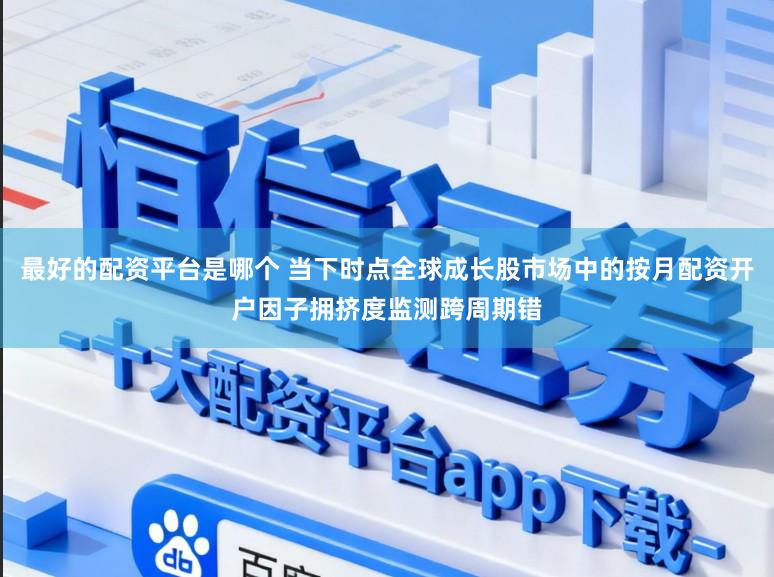 最好的配资平台是哪个 当下时点全球成长股市场中的按月配资开户因子拥挤度监测跨周期错