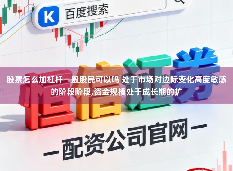 股票怎么加杠杆一般股民可以吗 处于市场对边际变化高度敏感的阶段阶段,资金规模处于成长期的扩