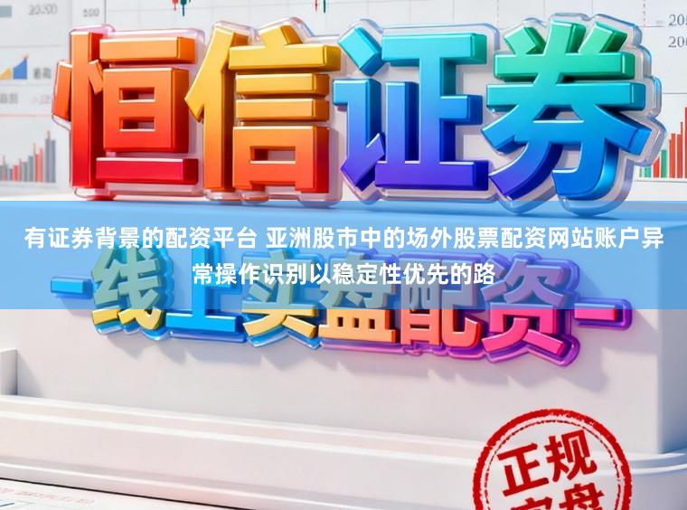 有证券背景的配资平台 亚洲股市中的场外股票配资网站账户异常操作识别以稳定性优先的路
