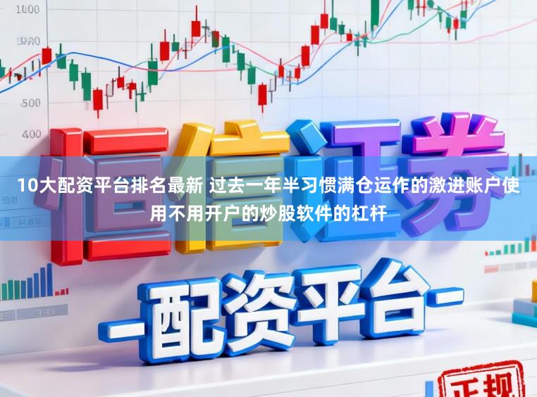 10大配资平台排名最新 过去一年半习惯满仓运作的激进账户使用不用开户的炒股软件的杠杆