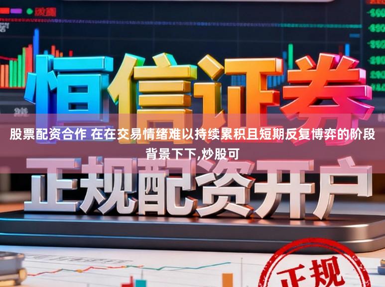股票配资合作 在在交易情绪难以持续累积且短期反复博弈的阶段背景下下,炒股可