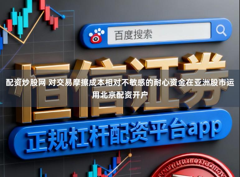 配资炒股网 对交易摩擦成本相对不敏感的耐心资金在亚洲股市运用北京配资开户