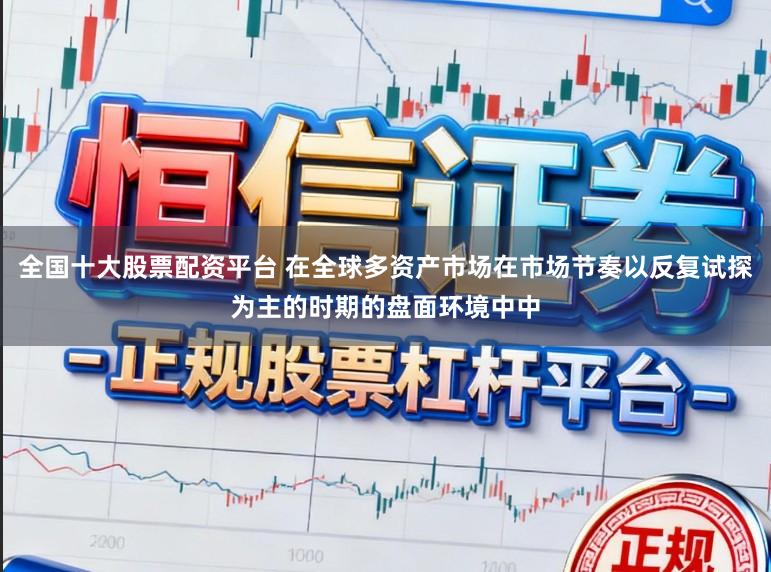 全国十大股票配资平台 在全球多资产市场在市场节奏以反复试探为主的时期的盘面环境中中