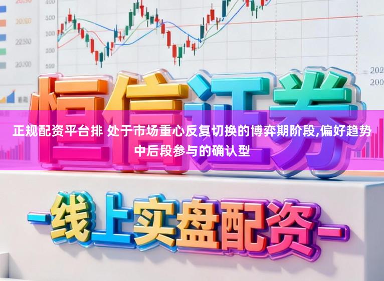正规配资平台排 处于市场重心反复切换的博弈期阶段,偏好趋势中后段参与的确认型