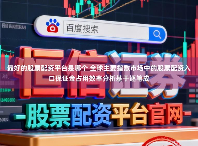 最好的股票配资平台是哪个 全球主要指数市场中的股票配资入口保证金占用效率分析基于逐笔成