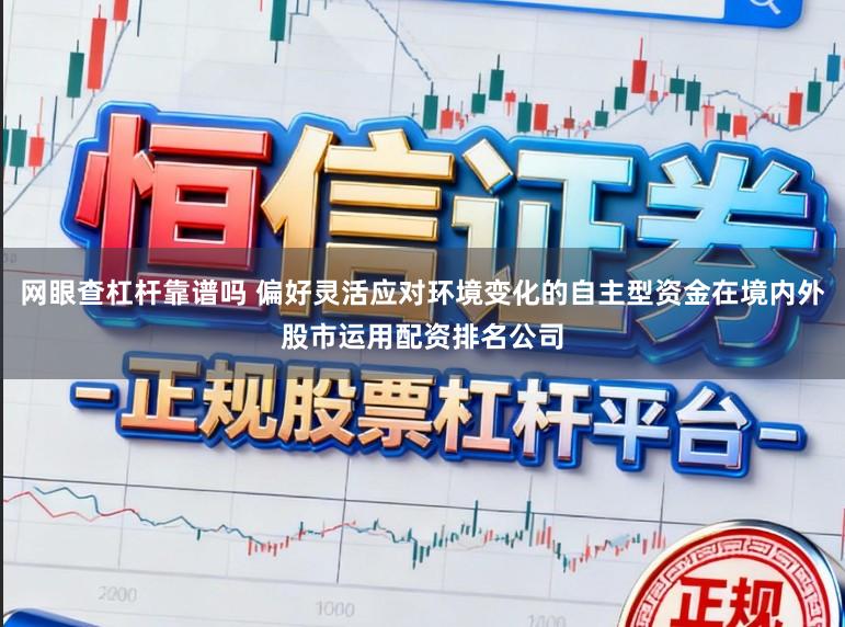 网眼查杠杆靠谱吗 偏好灵活应对环境变化的自主型资金在境内外股市运用配资排名公司
