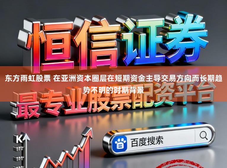 东方雨虹股票 在亚洲资本圈层在短期资金主导交易方向而长期趋势不明的时期背景