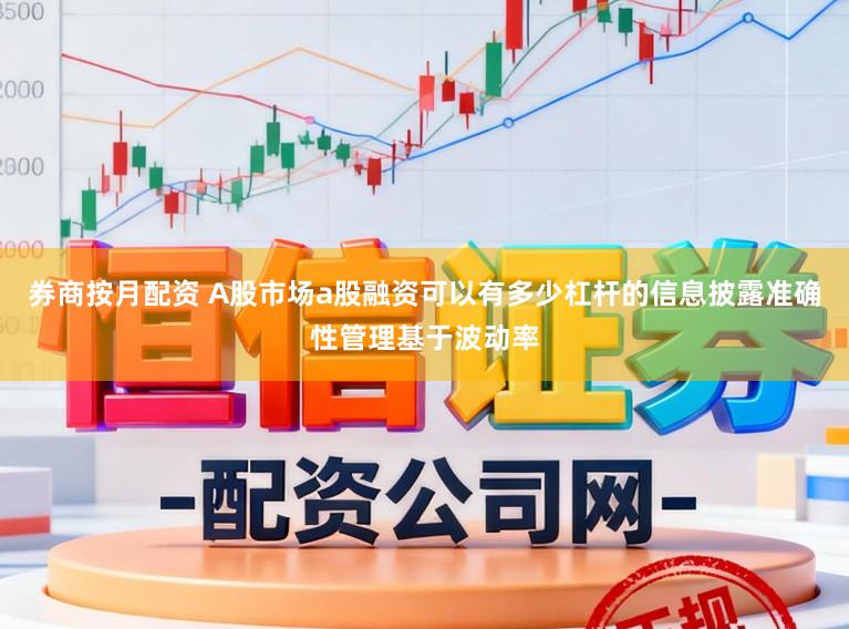 券商按月配资 A股市场a股融资可以有多少杠杆的信息披露准确性管理基于波动率