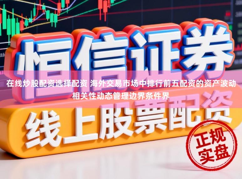在线炒股配资选择配资 海外交易市场中排行前五配资的资产波动相关性动态管理边界条件界