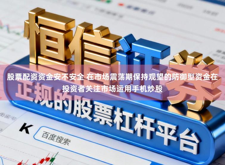 股票配资资金安不安全 在市场震荡期保持观望的防御型资金在投资者关注市场运用手机炒股