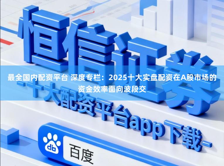 最全国内配资平台 深度专栏：2025十大实盘配资在A股市场的资金效率面向波段交