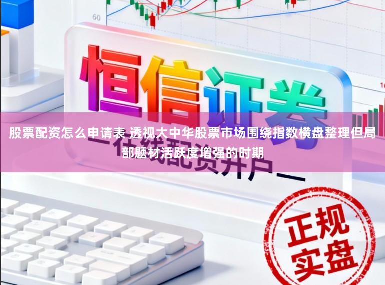股票配资怎么申请表 透视大中华股票市场围绕指数横盘整理但局部题材活跃度增强的时期