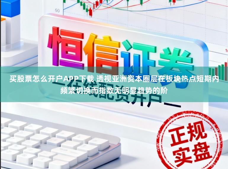买股票怎么开户APP下载 透视亚洲资本圈层在板块热点短期内频繁切换而指数无明显趋势的阶