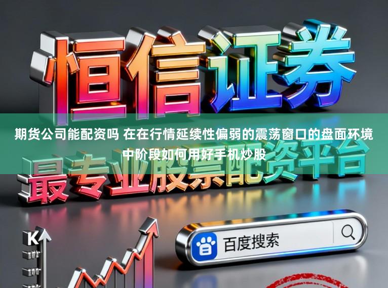 期货公司能配资吗 在在行情延续性偏弱的震荡窗口的盘面环境中阶段如何用好手机炒股